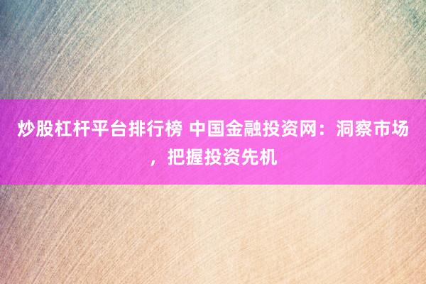 炒股杠杆平台排行榜 中国金融投资网：洞察市场，把握投资先机