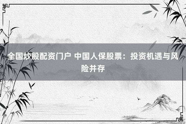 全国炒股配资门户 中国人保股票：投资机遇与风险并存
