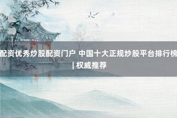 配资优秀炒股配资门户 中国十大正规炒股平台排行榜 | 权威推荐
