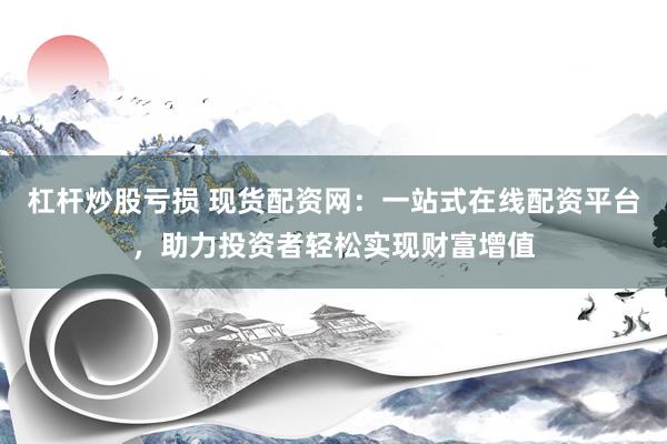 杠杆炒股亏损 现货配资网：一站式在线配资平台，助力投资者轻松实现财富增值