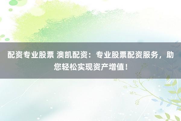 配资专业股票 澳凯配资：专业股票配资服务，助您轻松实现资产增值！