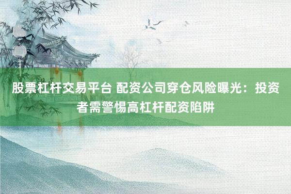 股票杠杆交易平台 配资公司穿仓风险曝光：投资者需警惕高杠杆配资陷阱
