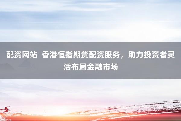 配资网站  香港恒指期货配资服务，助力投资者灵活布局金融市场