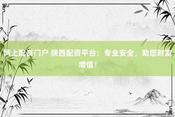 网上配资门户 陕西配资平台：专业安全，助您财富增值！