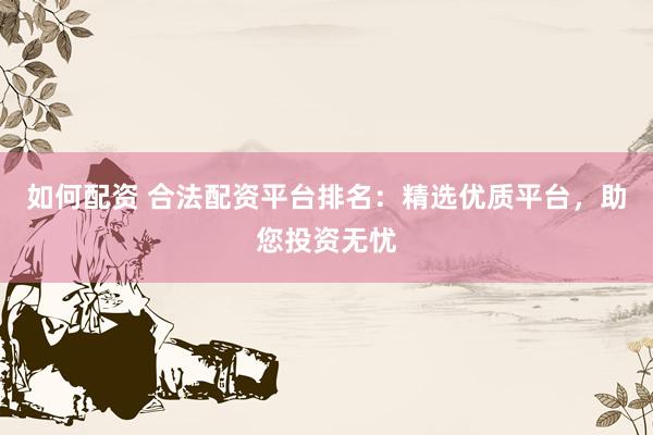 如何配资 合法配资平台排名：精选优质平台，助您投资无忧