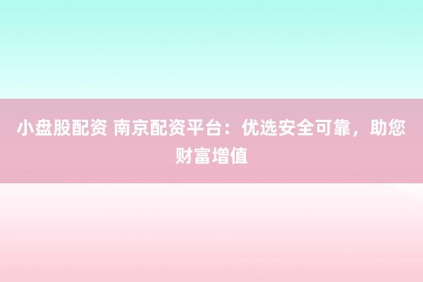 小盘股配资 南京配资平台：优选安全可靠，助您财富增值