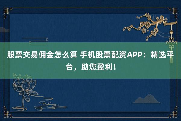 股票交易佣金怎么算 手机股票配资APP：精选平台，助您盈利！