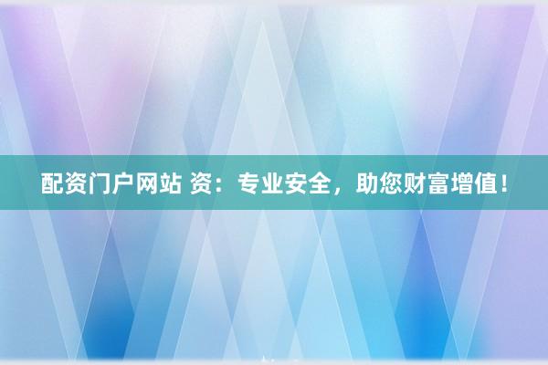 配资门户网站 资：专业安全，助您财富增值！