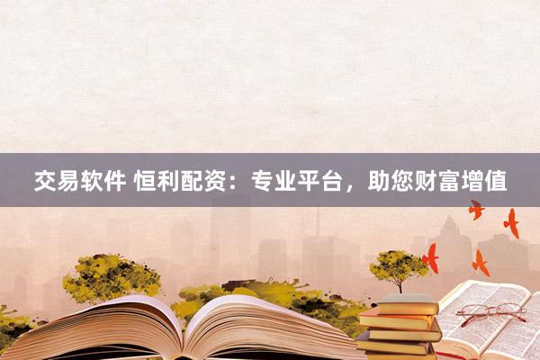 交易软件 恒利配资：专业平台，助您财富增值