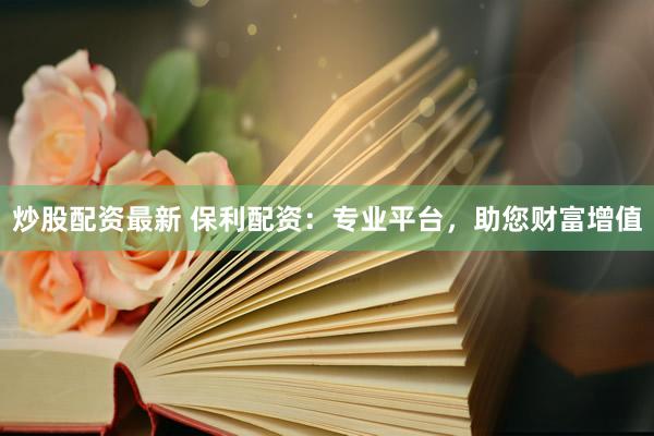 炒股配资最新 保利配资：专业平台，助您财富增值