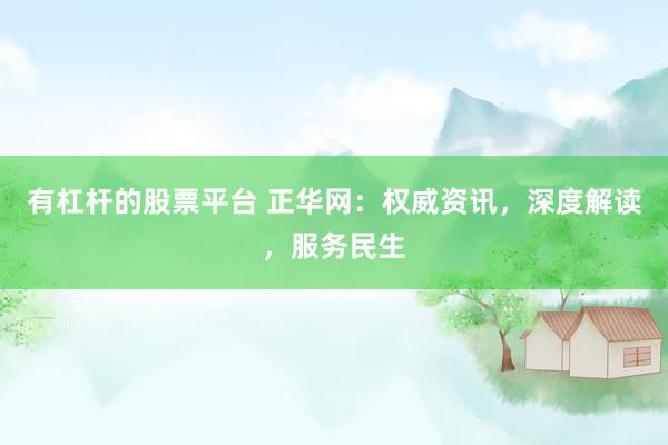 有杠杆的股票平台 正华网：权威资讯，深度解读，服务民生
