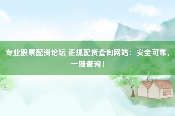 专业股票配资论坛 正规配资查询网站：安全可靠，一键查询！