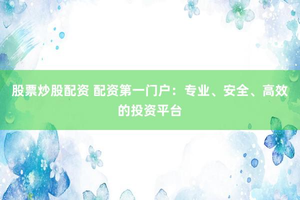 股票炒股配资 配资第一门户：专业、安全、高效的投资平台