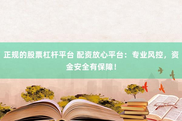 正规的股票杠杆平台 配资放心平台：专业风控，资金安全有保障！