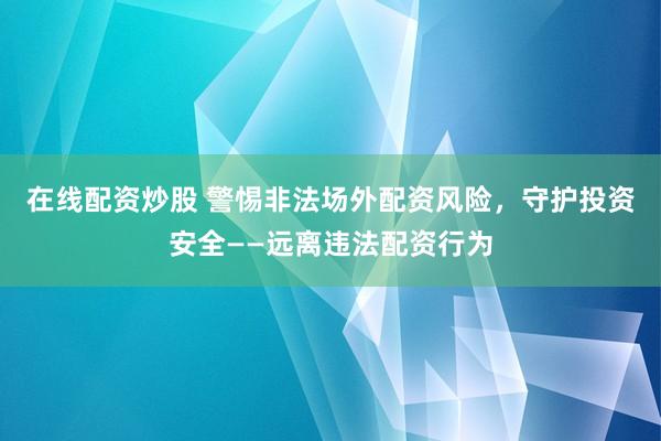 在线配资炒股 警惕非法场外配资风险，守护投资安全——远离违法配资行为