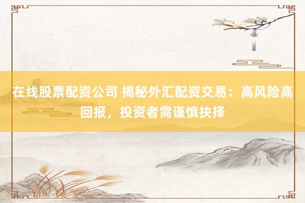 在线股票配资公司 揭秘外汇配资交易：高风险高回报，投资者需谨慎抉择