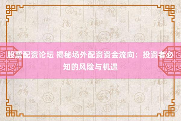 股票配资论坛 揭秘场外配资资金流向：投资者必知的风险与机遇