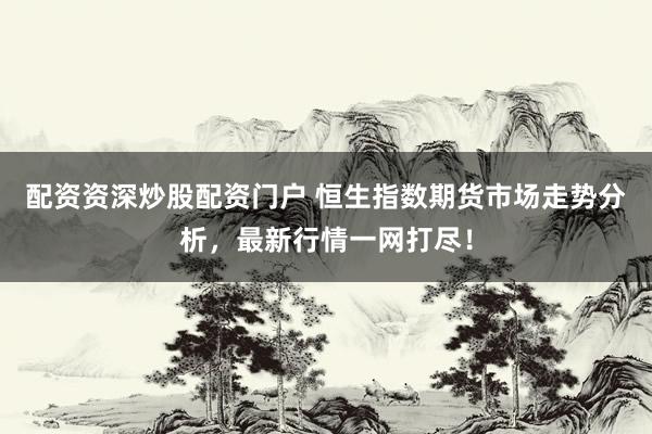 配资资深炒股配资门户 恒生指数期货市场走势分析，最新行情一网打尽！