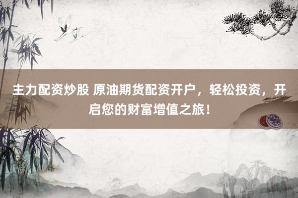 主力配资炒股 原油期货配资开户，轻松投资，开启您的财富增值之旅！