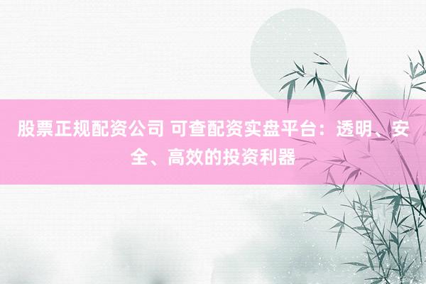 股票正规配资公司 可查配资实盘平台：透明、安全、高效的投资利器