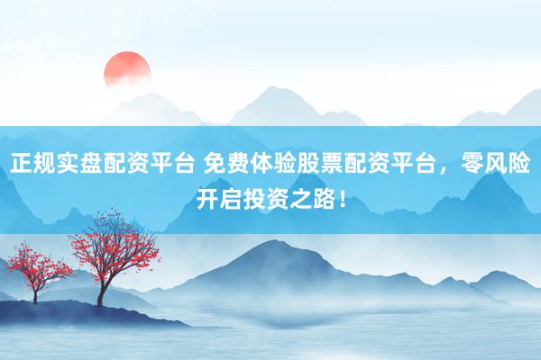 正规实盘配资平台 免费体验股票配资平台，零风险开启投资之路！