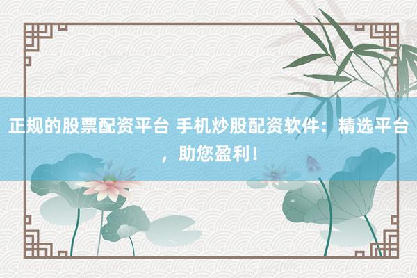 正规的股票配资平台 手机炒股配资软件：精选平台，助您盈利！