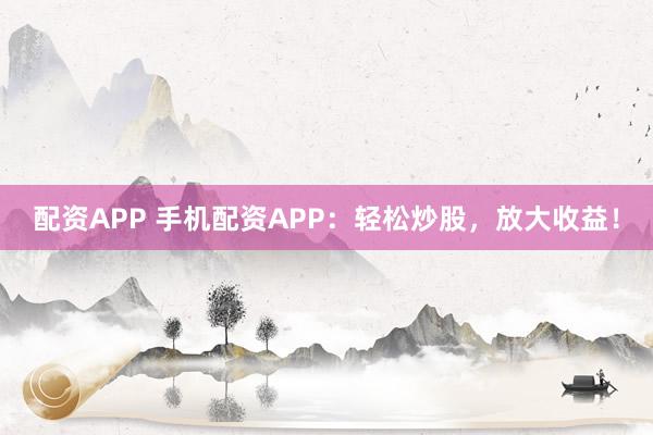 配资APP 手机配资APP：轻松炒股，放大收益！
