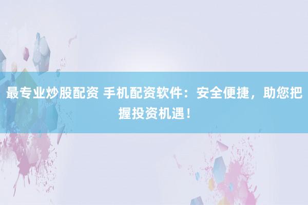 最专业炒股配资 手机配资软件：安全便捷，助您把握投资机遇！