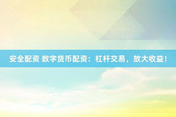 安全配资 数字货币配资：杠杆交易，放大收益！