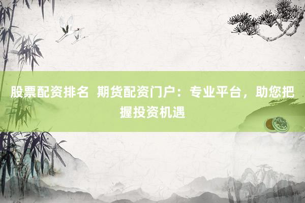 股票配资排名  期货配资门户：专业平台，助您把握投资机遇