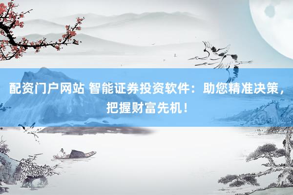 配资门户网站 智能证券投资软件：助您精准决策，把握财富先机！