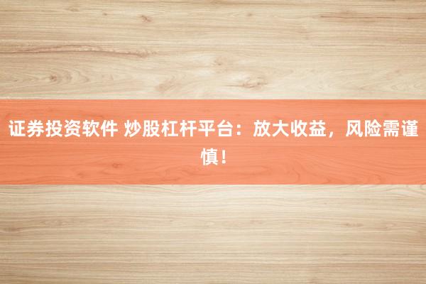 证券投资软件 炒股杠杆平台：放大收益，风险需谨慎！