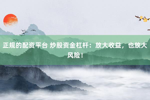 正规的配资平台 炒股资金杠杆：放大收益，也放大风险！