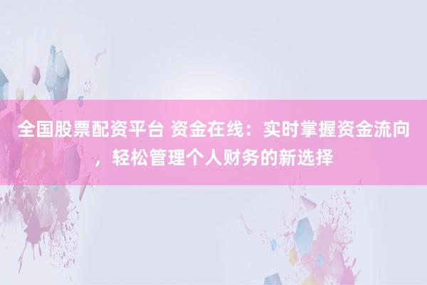 全国股票配资平台 资金在线：实时掌握资金流向，轻松管理个人财务的新选择