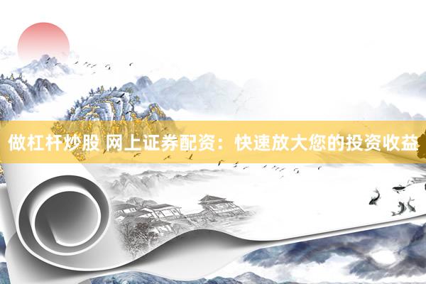 做杠杆炒股 网上证券配资：快速放大您的投资收益