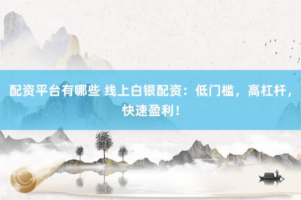 配资平台有哪些 线上白银配资：低门槛，高杠杆，快速盈利！