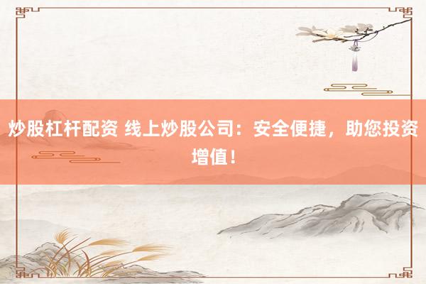 炒股杠杆配资 线上炒股公司：安全便捷，助您投资增值！