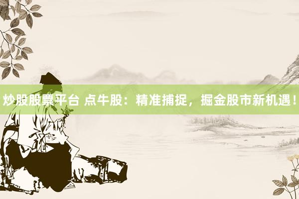 炒股股票平台 点牛股：精准捕捉，掘金股市新机遇！