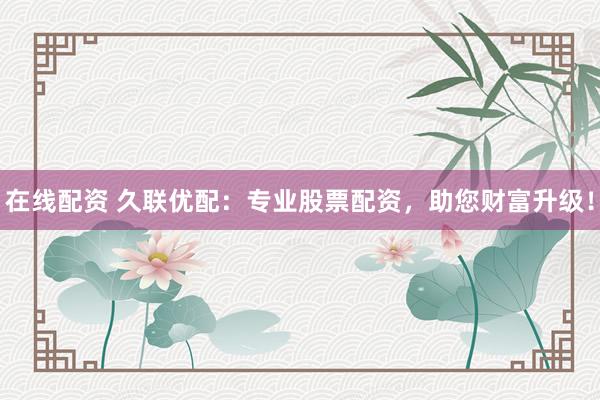 在线配资 久联优配：专业股票配资，助您财富升级！