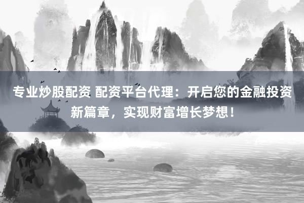专业炒股配资 配资平台代理：开启您的金融投资新篇章，实现财富增长梦想！