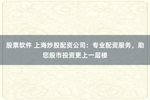股票软件 上海炒股配资公司：专业配资服务，助您股市投资更上一层楼