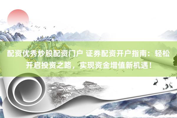 配资优秀炒股配资门户 证券配资开户指南：轻松开启投资之路，实现资金增值新机遇！