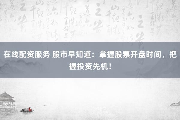 在线配资服务 股市早知道：掌握股票开盘时间，把握投资先机！