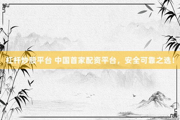 杠杆炒股平台 中国首家配资平台，安全可靠之选！