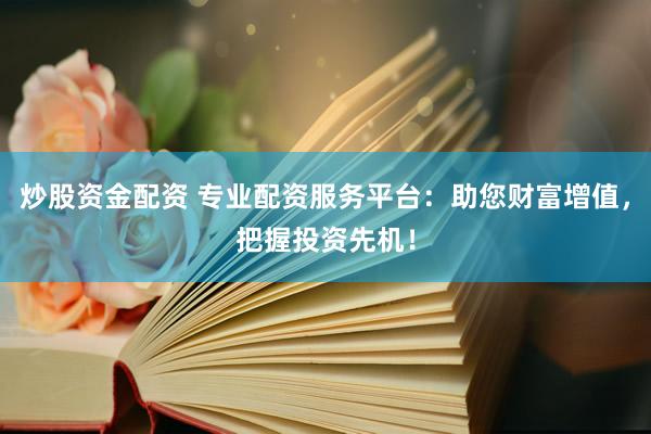 炒股资金配资 专业配资服务平台：助您财富增值，把握投资先机！