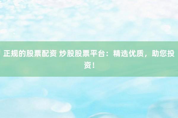 正规的股票配资 炒股股票平台：精选优质，助您投资！