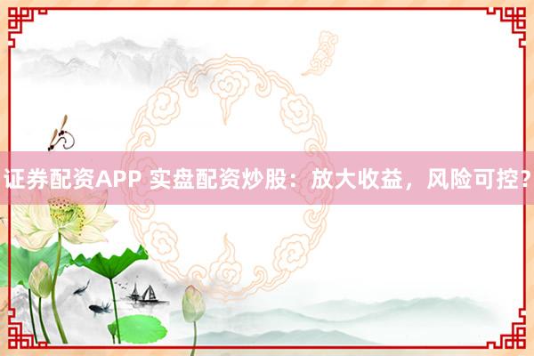 证券配资APP 实盘配资炒股：放大收益，风险可控？