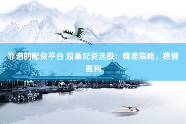 靠谱的配资平台 股票配资选股：精准策略，稳健盈利