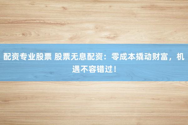 配资专业股票 股票无息配资：零成本撬动财富，机遇不容错过！