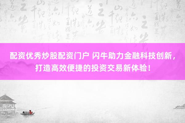 配资优秀炒股配资门户 闪牛助力金融科技创新，打造高效便捷的投资交易新体验！